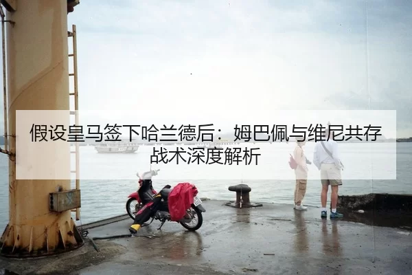 假设皇马签下哈兰德后：姆巴佩与维尼共存战术深度解析