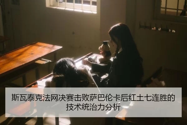 斯瓦泰克法网决赛击败萨巴伦卡后红土七连胜的技术统治力分析